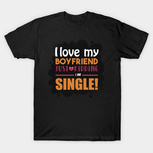 I Love my Boyfriend - Just Kidding I am Single